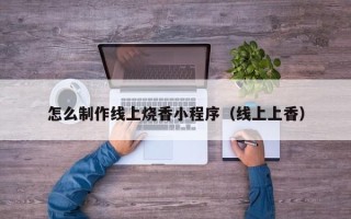 黄石怎么制作线上烧香小程序（线上上香）
