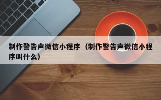 黄石制作警告声微信小程序（制作警告声微信小程序叫什么）