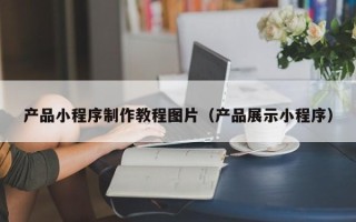 黄石产品小程序制作教程图片（产品展示小程序）