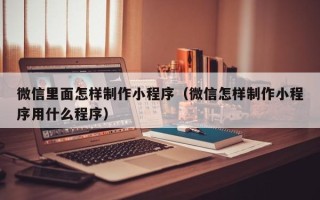 黄石微信里面怎样制作小程序（微信怎样制作小程序用什么程序）