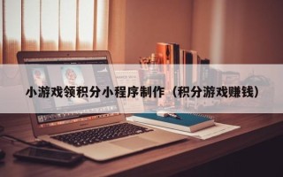 黄石小游戏领积分小程序制作（积分游戏赚钱）