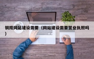 黄石铜陵网站建设需要（网站建设需要营业执照吗）