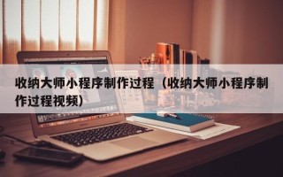 黄石收纳大师小程序制作过程（收纳大师小程序制作过程视频）