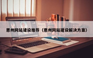 黄石惠州网站建设推荐（惠州网站建设解决方案）