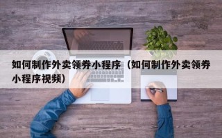 黄石如何制作外卖领券小程序（如何制作外卖领券小程序视频）