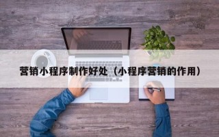 黄石营销小程序制作好处（小程序营销的作用）