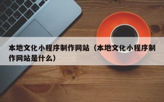 黄石本地文化小程序制作网站（本地文化小程序制作网站是什么）