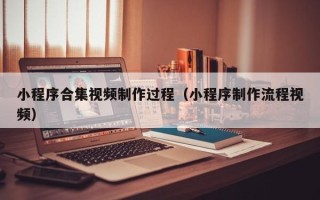 黄石小程序合集视频制作过程（小程序制作流程视频）