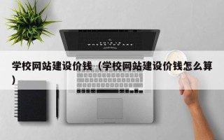 黄石学校网站建设价钱（学校网站建设价钱怎么算）