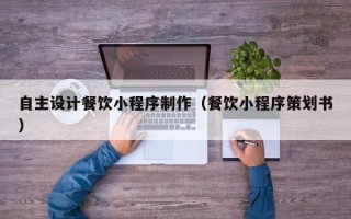 黄石自主设计餐饮小程序制作（餐饮小程序策划书）