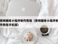 黄石视频图库小程序制作教程（视频图库小程序制作教程手机版）