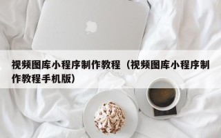黄石视频图库小程序制作教程（视频图库小程序制作教程手机版）