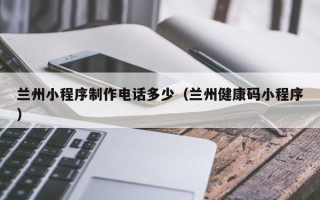 黄石兰州小程序制作电话多少（兰州健康码小程序）