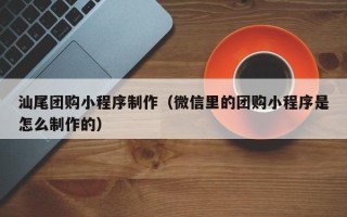 黄石汕尾团购小程序制作（微信里的团购小程序是怎么制作的）